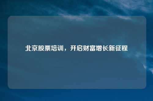 北京股票培训，开启财富增长新征程