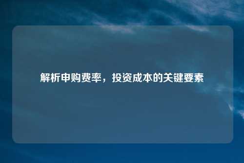 解析申购费率，投资成本的关键要素