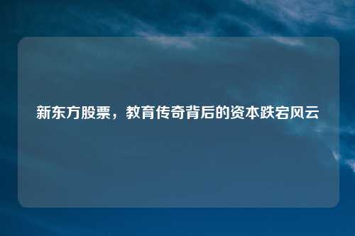 新东方股票，教育传奇背后的资本跌宕风云