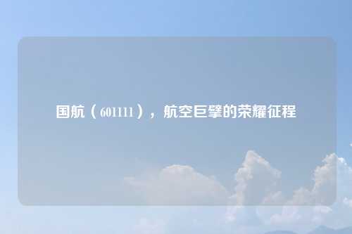 国航(601111),航空巨擘的荣耀征程