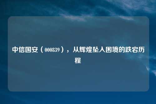 中信国安(000839),从辉煌坠入困境的跌宕历程