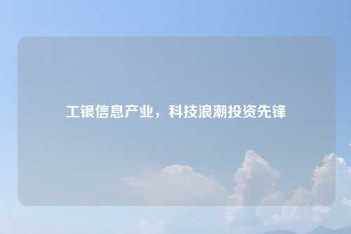 工银信息产业，科技浪潮投资先锋