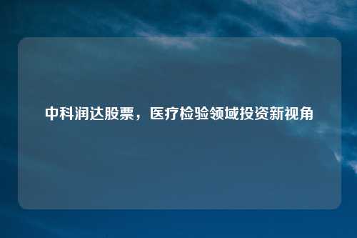 中科润达股票，医疗检验领域投资新视角