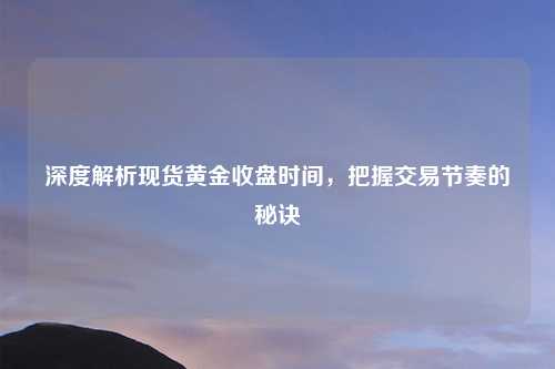 深度解析现货黄金收盘时间，把握交易节奏的秘诀