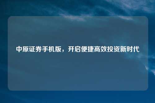 中原证券手机版,开启便捷高效投资新时代