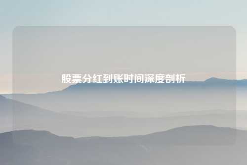 股票分红到账时间深度剖析