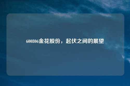 600806金花股份，起伏之间的展望