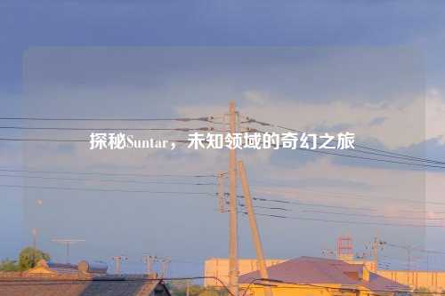 探秘Suntar,未知领域的奇幻之旅