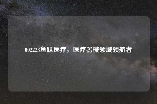 002223鱼跃医疗,医疗器械领域领航者