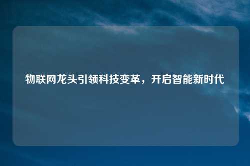 物联网龙头引领科技变革，开启智能新时代