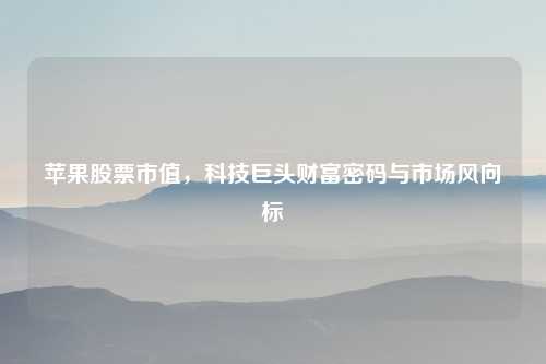 苹果股票市值，科技巨头财富密码与市场风向标